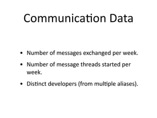 Communica2on Data

• Number of messages exchanged per week.
• Number of message threads started per 
  week.
• Dis2nct developers (from mul2ple aliases). 
 