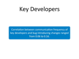 Key Developers

 Correla2on between communica2on frequency of 
key developers and bug introducing changes ranged 
                from 0.06 to 0.16.
 