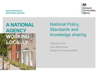 Successful places
with homes and jobs
A NATIONAL
AGENCY
WORKING
LOCALLY
National Policy,
Standards and
knowledge sharing
February 2015
Jane Briginshaw
Design and Sustainability
 