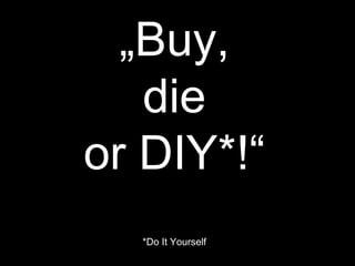 „ Buy, die or DIY*!“ *Do It Yourself 