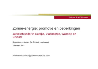 Zonne-energie: promotie en beperkingen
Juridisch kader in Europa, Vlaanderen, Wallonië en
Brussel
Solarplaza – Jeroen De Coninck – advocaat
23 maart 2011




Jeroen.deconinck@bakermckenzie.com
 