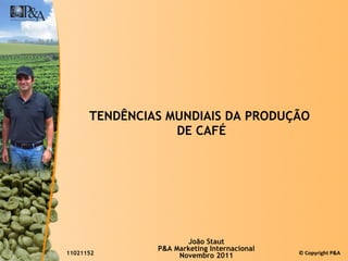 TENDÊNCIAS MUNDIAIS DA PRODUÇÃO  DE CAFÉ João Staut P & A Marketing Internacional Novembro 2011 11021152 