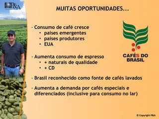 MUITAS OPORTUNIDADES... Consumo de café cresce  países emergentes países produtores EUA Aumenta consumo de espresso + naturais de qualidade + CD Brasil reconhecido como fonte de cafés lavados Aumenta a demanda por cafés especiais e diferenciados (inclusive para consumo no lar) 