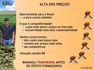 ALTA DOS PREÇOS? Oportunidade para o Brasil ... e para outros também O que é competitividade? custo mais baixo: acesso ao mercado lucratividade mais alta: sustentabilidade BONANÇA  TEMPORÁRIA  ANTES  DO EFEITO FORMIGUINHA Muitos concorrentes: têm custo mais baixo hoje vendem por preços mais altos são competitivos - Situação câmbio BR 