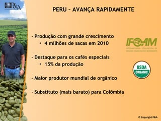 Produção com grande crescimento 4 milhões de sacas em 2010 Destaque para os cafés especiais 15% da produção Maior produtor mundial de orgânico Substituto (mais barato) para Colômbia PERU – AVANÇA RAPIDAMENTE 