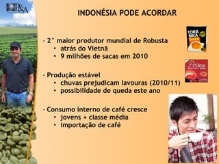 2° maior produtor mundial de Robusta atrás do Vietnã 9 milhões de sacas em 2010 Produção estável chuvas prejudicam lavouras (2010/11) possibilidade de queda este ano Consumo interno de café cresce jovens + classe média importação de café INDONÉSIA PODE ACORDAR 