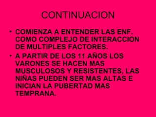 CONTINUACION COMIENZA A ENTENDER LAS ENF. COMO COMPLEJO DE INTERACCION DE MULTIPLES FACTORES. A PARTIR DE LOS 11 AÑOS LOS VARONES SE HACEN MAS MUSCULOSOS Y RESISTENTES, LAS NIÑAS PUEDEN SER MAS ALTAS E INICIAN LA PUBERTAD MAS TEMPRANA. 