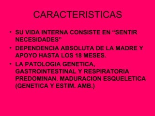 CARACTERISTICAS SU VIDA INTERNA CONSISTE EN “SENTIR NECESIDADES” DEPENDENCIA ABSOLUTA DE LA MADRE Y APOYO HASTA LOS 18 MESES. LA PATOLOGIA GENETICA, GASTROINTESTINAL Y RESPIRATORIA PREDOMINAN. MADURACION ESQUELETICA (GENETICA Y ESTIM. AMB.) 