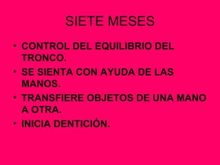 SIETE MESES CONTROL DEL EQUILIBRIO DEL TRONCO. SE SIENTA CON AYUDA DE LAS MANOS. TRANSFIERE OBJETOS DE UNA MANO A OTRA. INICIA DENTICIÓN. 