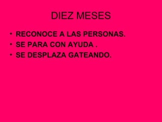 DIEZ MESES RECONOCE A LAS PERSONAS. SE PARA CON AYUDA . SE DESPLAZA GATEANDO. 