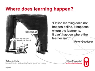 Pagina 2
Where does learning happen?
“Online learning does not
happen online, it happens
where the learner is.
It can’t happen where the
learner isn’t.”
- Peter Goodyear
 