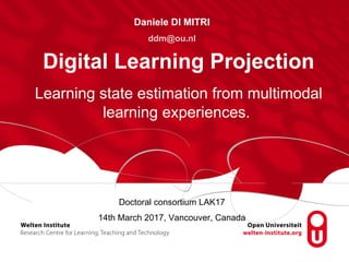 Doctoral consortium LAK17
14th March 2017, Vancouver, Canada
Digital Learning Projection
Daniele DI MITRI
ddm@ou.nl
Learning state estimation from multimodal
learning experiences.
 