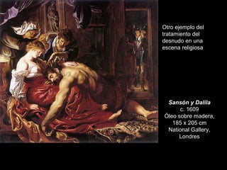 Sansón y Dalila c. 1609 Óleo sobre madera, 185 x 205 cm National Gallery, Londres Otro ejemplo del tratamiento del desnudo...