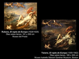 Rubens,  El rapto de Europa  (1628/1629) Óleo sobre lienzo, 181 x 200 cm Museo del Prado  Tiziano,  El rapto de Europa  (1...