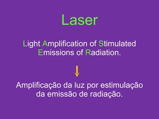 Laser L ight  A mplification of  S timulated  E missions of  R adiation. Amplificação da luz por estimulação da emissão de radiação. 