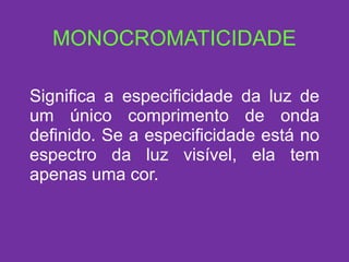 MONOCROMATICIDADE Significa a especificidade da luz de um único comprimento de onda definido. Se a especificidade está no espectro da luz visível, ela tem apenas uma cor.  