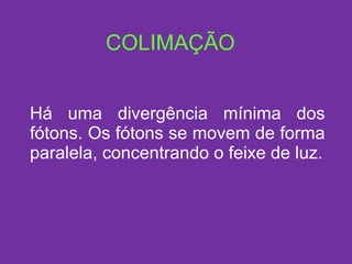 COLIMAÇÃO Há uma divergência mínima dos fótons. Os fótons se movem de forma paralela, concentrando o feixe de luz. 