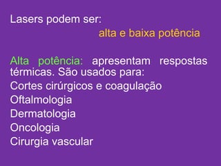 Lasers podem ser:  alta e baixa potência Alta potência:  apresentam respostas térmicas. São usados para: Cortes cirúrgicos e coagulação Oftalmologia Dermatologia Oncologia Cirurgia vascular 