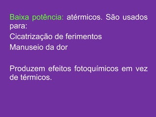 Baixa potência:  atérmicos. São usados para: Cicatrização de ferimentos Manuseio da dor Produzem efeitos fotoquímicos em vez de térmicos. 
