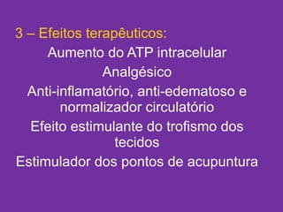 3 – Efeitos terapêuticos: Aumento do ATP intracelular Analgésico Anti-inflamatório, anti-edematoso e normalizador circulatório Efeito estimulante do trofismo dos tecidos Estimulador dos pontos de acupuntura 