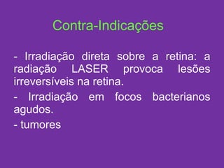 Irradiação direta sobre a retina: a radiação LASER provoca lesões irreversíveis na retina. Irradiação em focos bacterianos agudos. tumores Contra-Indicações 