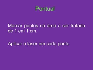 Pontual Marcar pontos na área a ser tratada de 1 em 1 cm. Aplicar o laser em cada ponto 