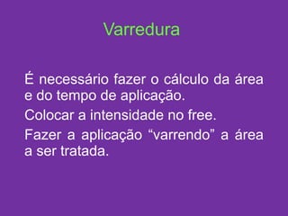 Varredura É necessário fazer o cálculo da área e do tempo de aplicação. Colocar a intensidade no free. Fazer a aplicação “varrendo” a área a ser tratada. 