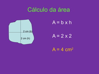 Cálculo da área A = b x h A = 2 x 2 A = 4 cm 2 2 cm (b) 2 cm (h) 