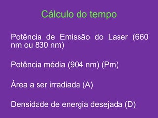 Cálculo do tempo Potência de Emissão do Laser (660 nm ou 830 nm) Potência média (904 nm) (Pm) Área a ser irradiada (A) Densidade de energia desejada (D) 