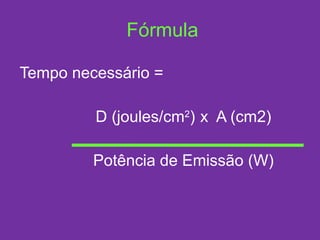 Fórmula Tempo necessário = D (joules/cm 2 )   x  A (cm2) Potência de Emissão (W) 