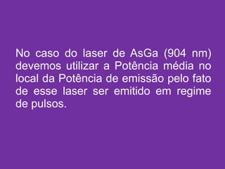 No caso do laser de AsGa (904 nm) devemos utilizar a Potência média no local da Potência de emissão pelo fato de esse laser ser emitido em regime de pulsos. 