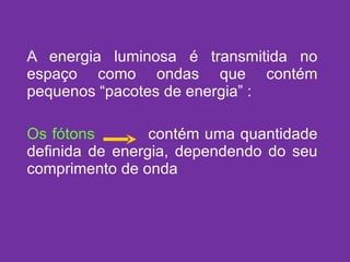 A energia luminosa é transmitida no espaço como ondas que contém pequenos “pacotes de energia” : Os fótons   contém uma quantidade definida de energia, dependendo do seu comprimento de onda 