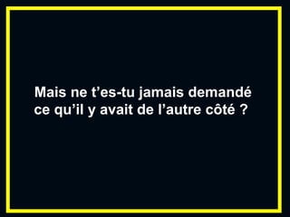 Mais ne t’es-tu jamais demandé ce qu’il y avait de l’autre côté ?