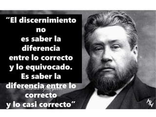 “El discernimiento
no
es saber la
diferencia
entre lo correcto
y lo equivocado.
Es saber la
diferencia entre lo
correcto
y lo casi correcto”
 
