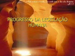 PROGRESSO DA LEGISLAÇÃO HUMANA 