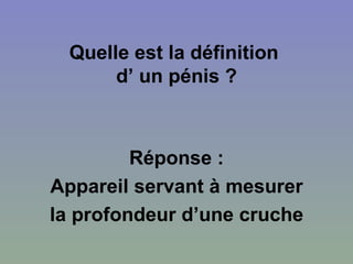 Quelle est la définition  d’ un pénis ? Réponse : Appareil servant à mesurer la profondeur d’une cruche 