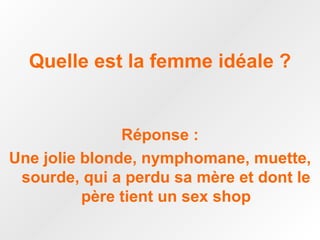 Quelle est la femme idéale ? Réponse : Une jolie blonde, nymphomane, muette, sourde, qui a perdu sa mère et dont le père tient un sex shop 