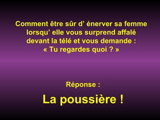 Comment être sûr d’ énerver sa femme lorsqu’ elle vous surprend affalé devant la télé et vous demande : « Tu regardes quoi ? » Réponse : La poussière ! 