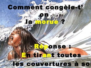 Comment congèle-t’ on  la  morue  ? Rép onse : E n tir an t toutes  les couvertures à soi   ! 