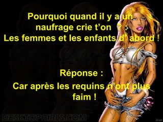 Pourquoi quand il y a un  naufrage crie t’on  ? : Les femmes et les enfants d’ abord  ! Réponse : Car après les requins n’ont plus faim ! 