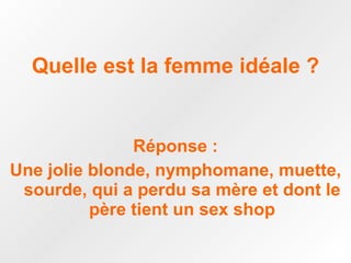 Quelle est la femme idéale ? Réponse : Une jolie blonde, nymphomane, muette, sourde, qui a perdu sa mère et dont le père tient un sex shop 