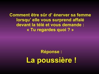 Comment être sûr d’ énerver sa femme lorsqu’ elle vous surprend affalé devant la télé et vous demande : « Tu regardes quoi ? » Réponse : La poussière ! 