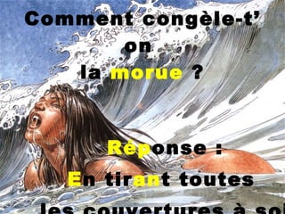Comment congèle-t’ on  la  morue  ? Rép onse : E n tir an t toutes  les couvertures à soi   ! 