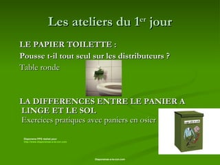 Les ateliers du 1 er  jour LE PAPIER TOILETTE :  Pousse t-il tout seul sur les distributeurs ? Table ronde LA DIFFERENCES ENTRE LE PANIER A LINGE ET LE SOL  Exercices pratiques avec paniers en osier Diaporama PPS réalisé pour  http://www.diaporamas-a-la-con.com 