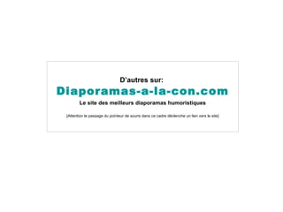 D’autres sur:   Diaporamas-a-la-con.com Le site des meilleurs diaporamas humoristiques [Attention le passage du pointeur de souris dans ce cadre déclenche un lien vers le site] 