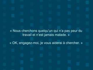 « Nous cherchons quelqu’un qui n’a pas peur du
travail et n’est jamais malade. »
« OK, engagez-moi, je vous aiderai à chercher. »
 