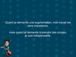 Quand je demande une augmentation, mon travail est
sans importance,
mais quand je demande à prendre des congés,
je suis indispensable.
 