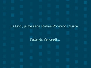 Le lundi, je me sens comme Robinson Crusoé.
J’attends Vendredi…
 