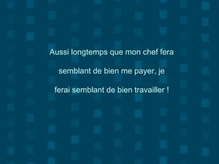 Aussi longtemps que mon chef fera
semblant de bien me payer, je
ferai semblant de bien travailler !
 