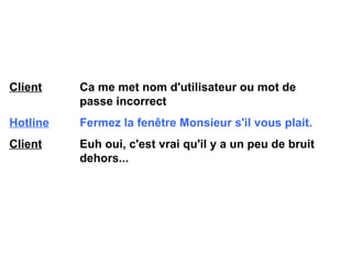 Client   Ca me met nom d'utilisateur ou mot de  passe incorrect Hotline   Fermez la fenêtre Monsieur s'il vous plait. Client   Euh oui, c'est vrai qu'il y a un peu de bruit  dehors... 